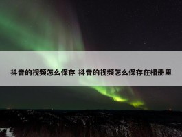 抖音的视频怎么保存 抖音的视频怎么保存在相册里