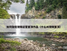 如何做短视频运营置顶作品（什么叫视频置顶）