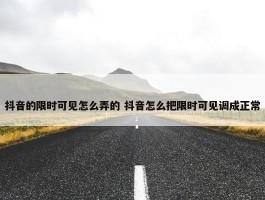 抖音的限时可见怎么弄的 抖音怎么把限时可见调成正常