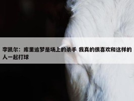 李凯尔：库里追梦是场上的杀手 我真的很喜欢和这样的人一起打球