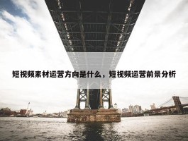 短视频素材运营方向是什么，短视频运营前景分析