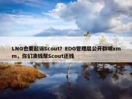 LNG也要起诉Scout？EDG管理层公开群嘲xmm，你们凑钱帮Scout还钱