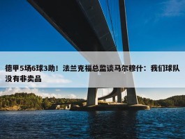 德甲5场6球3助！法兰克福总监谈马尔穆什：我们球队没有非卖品