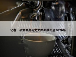 记者：平索里奥与尤文图斯续约至2026年