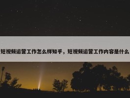 短视频运营工作怎么样知乎，短视频运营工作内容是什么