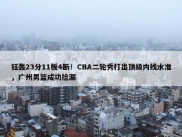 狂轰23分11板4断！CBA二轮秀打出顶级内线水准，广州男篮成功捡漏