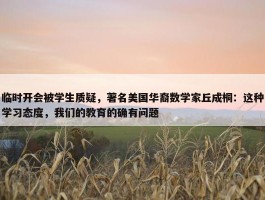 临时开会被学生质疑，著名美国华裔数学家丘成桐：这种学习态度，我们的教育的确有问题