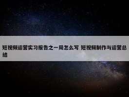 短视频运营实习报告之一周怎么写 短视频制作与运营总结