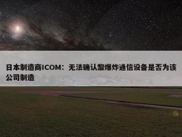 日本制造商ICOM：无法确认黎爆炸通信设备是否为该公司制造