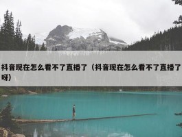 抖音现在怎么看不了直播了（抖音现在怎么看不了直播了呀）