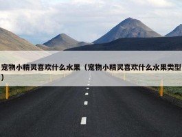 宠物小精灵喜欢什么水果（宠物小精灵喜欢什么水果类型）