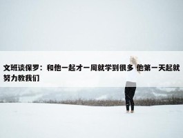 文班谈保罗：和他一起才一周就学到很多 他第一天起就努力教我们