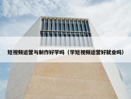 短视频运营与制作好学吗（学短视频运营好就业吗）