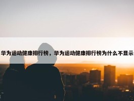 华为运动健康排行榜，华为运动健康排行榜为什么不显示