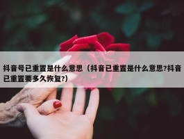 抖音号已重置是什么意思（抖音已重置是什么意思?抖音已重置要多久恢复?）