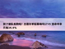 到了狼队有救吗？兰德尔季后赛场均17+9 但命中率只有34.4%