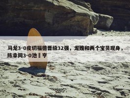 马龙3-0皮切福德晋级32强，龙嫂和两个宝贝现身，陈幸同3-0池旼亨