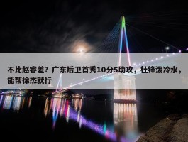 不比赵睿差？广东后卫首秀10分5助攻，杜锋泼冷水，能帮徐杰就行