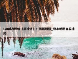 Fami通评价《黑神话》：画面超强_没小地图容易迷路