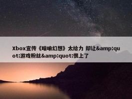 Xbox宣传《暗喻幻想》太给力 却让&quot;游戏粉丝&quot;恨上了