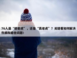 76人是“纸老虎”，还是“真老虎”？关键看如何解决伤病和磨合问题！