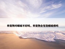 养宠物对眼睛不好吗，养宠物会导致眼睛痒吗