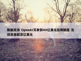 刚融完资 OpenAI又拿到40亿美元信用额度 流动资金超百亿美元