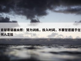 豪瑟寄语崔永熙：努力训练，投入时间，不要甘愿居于任何人之后