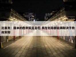 比塞克：国米的胜利实至名归 我左右路都能踢取决于教练安排