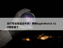 吊打专业级运动手表？聊聊AppleWatch S10哪变强了