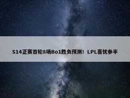 S14正赛首轮8场Bo1胜负预测！LPL喜忧参半