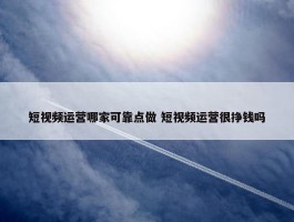 短视频运营哪家可靠点做 短视频运营很挣钱吗