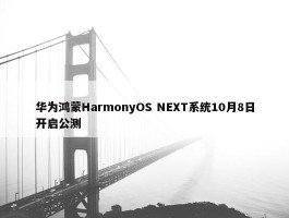 华为鸿蒙HarmonyOS NEXT系统10月8日开启公测