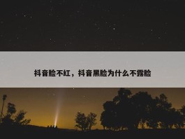 抖音脸不红，抖音黑脸为什么不露脸