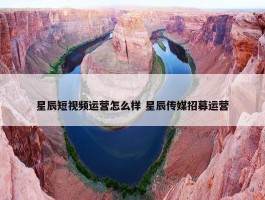 星辰短视频运营怎么样 星辰传媒招募运营