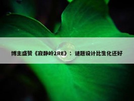 博主盛赞《寂静岭2RE》：谜题设计比生化还好