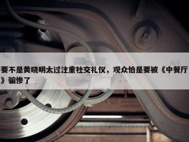 要不是黄晓明太过注重社交礼仪，观众怕是要被《中餐厅》骗惨了