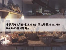 小鹏汽车9月交付21352台 同比增长39%_MONA M03交付破万台