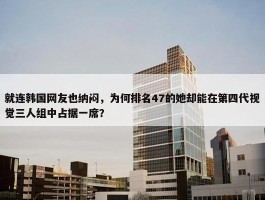 就连韩国网友也纳闷，为何排名47的她却能在第四代视觉三人组中占据一席？