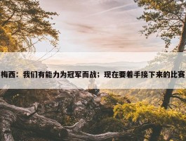 梅西：我们有能力为冠军而战；现在要着手接下来的比赛