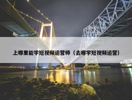 上哪里能学短视频运营师（去哪学短视频运营）