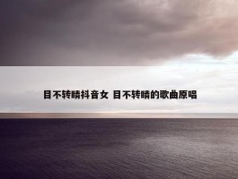 目不转睛抖音女 目不转睛的歌曲原唱