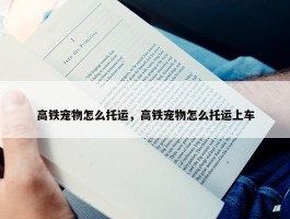 高铁宠物怎么托运，高铁宠物怎么托运上车