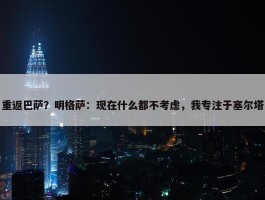 重返巴萨？明格萨：现在什么都不考虑，我专注于塞尔塔