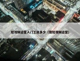 短视频运营入门工资多少（做短视频运营）