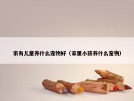 家有儿童养什么宠物好（家里小孩养什么宠物）