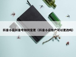 抖音小店抖音号如何变更（抖音小店账户可以更改吗）