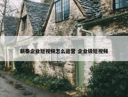 新泰企业短视频怎么运营 企业级短视频