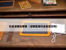 抖音龙眼在哪里（龙眼直播抖音是官方吗）