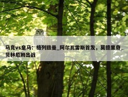 马竞vs皇马：格列兹曼_阿尔瓦雷斯首发，莫德里奇_贝林厄姆出战